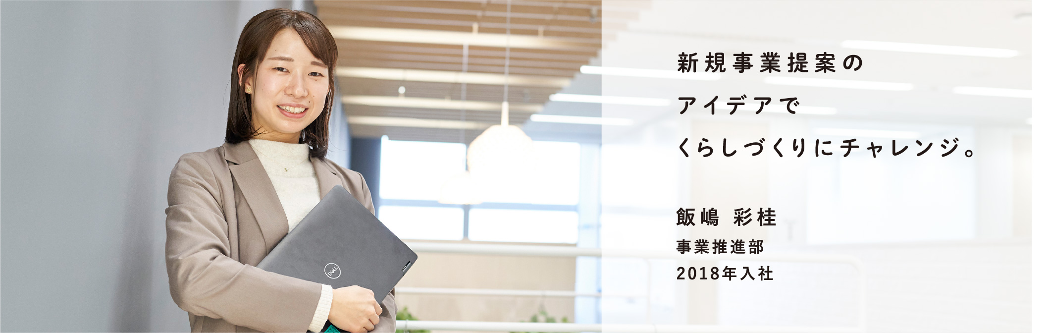 新規事業提案のアイデアでくらしづくりにチャレンジ。 飯嶋 彩桂 事業推進部 2018年入社