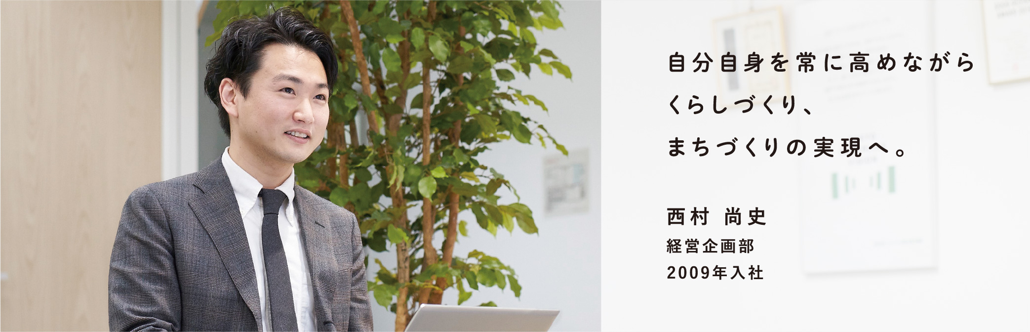 自分自身を常に高めながらくらしづくり、まちづくりの実現へ。 西村 尚史 経営企画部 2009年入社